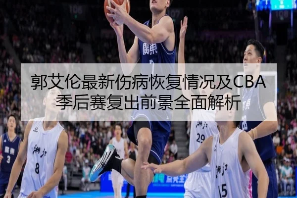 郭艾伦最新伤病恢复情况及CBA季后赛复出前景全面解析